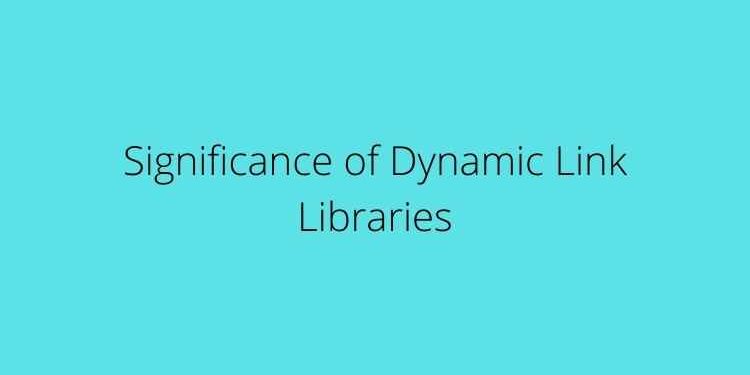 Significance of Dynamic Link Libraries